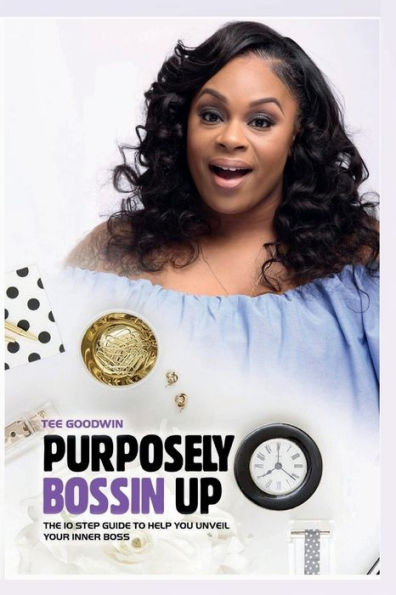 Purposely Bossin Up: The 10 Step Guide to Help you Unveil your Inner Boss
