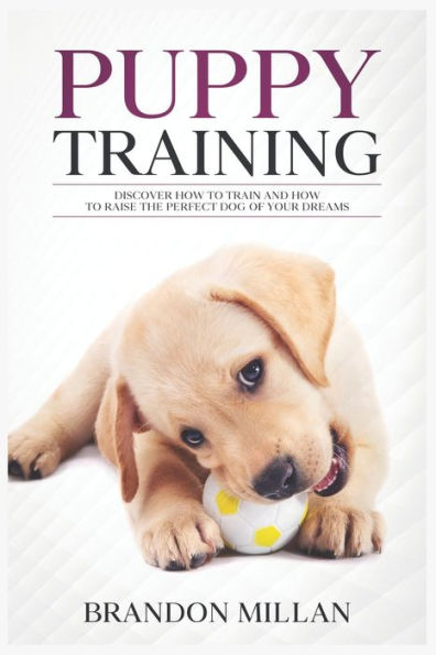 Puppy Training: Discover How to Train and How to raise the perfect Dog of Your Dreams