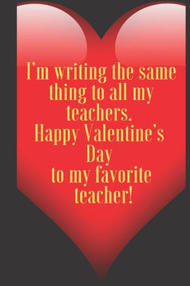 I'm writing the same thing to all my teachers. Happy Valentine's Day to ...