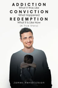 Title: Addiction What It Was Like Conviction What Happened Redemption What It Is Like Now (A True Story), Author: James Hendrickson