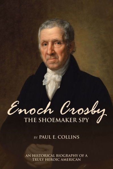 Enoch Crosby the Shoemaker Spy: An Historical Biography of a Truly Heroic American
