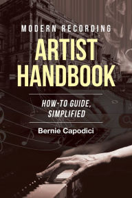 Title: Modern Recording ARTIST HANDBOOK: HOW-TO GUIDE, SIMPLIFIED, Author: Bernie Capodici