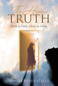 Title: The Hidden Truth: Faith to Faith, Glory to Glory, Author: Denise Posey-Steele