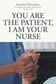 Title: You Are the patient, I Am Your Nurse, Author: Susanlee Wisotzkey PhD BA BSN RN NE-BC HNB-BC PLNC Alumnus CCRN
