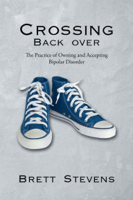 Title: Crossing Back Over: The Practice of Owning and Accepting Bipolar Disorder, Author: Brett Stevens