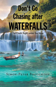 Title: Don't Go Chasing after Waterfalls: The Clues Right under the Nose, Author: Simon- Peter Broughton