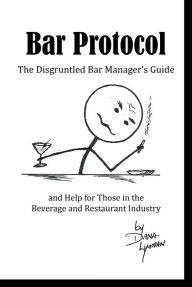 Title: Bar Protocol: The Disgruntled Bar Manager's Guide and Help for Those in the Beverage and Restaurant Industry, Author: Dana Lyman