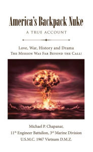 Title: America's Backpack Nuke: A True Account: Love, War, History and Drama - The Mission Was Far Beyond the Call!, Author: Michael P. Chapanar 11th Engineer Battalion 3 rd Marine Division U.S.M.C. 1967 Vietnam D.M.Z.