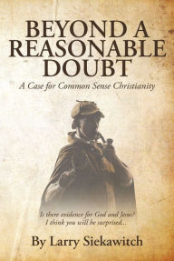 Title: Beyond a Reasonable Doubt: A Case for Common Sense Christianity, Author: Larry Siekawitch