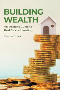 Title: Building Wealth: An Insider's Guide to Real Estate Investing, Author: Charles Hibble