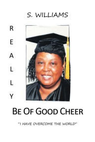 Title: Really Be of Good Cheer: I Have Overcome the World, Author: S. Williams