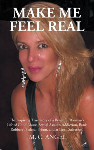 Title: Make Me Feel Real: The Inspiring True Story of a Beautiful Woman's Life of Child Abuse, Sexual Assault, Addiction, Bank Robbery, Federal Prison, and at Last...Salvation., Author: M. C. Angel