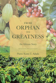 Title: From Orphan to Greatness: An African Story, Author: Pierre Komi T. Adade