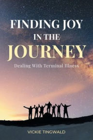 Title: Finding Joy in the Journey: Dealing With Terminal Illness, Author: Vickie Tingwald