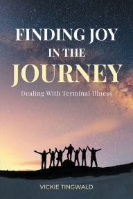 Title: Finding Joy in the Journey: Dealing With Terminal Illness, Author: Vickie Tingwald