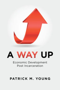 Title: A Way Up: Economic Development Post Incarceration, Author: Patrick M. Young
