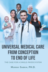 Title: Universal Medical Care from Conception to End of Life: The Case for A Single-Payer System, Author: Murray Sabrin