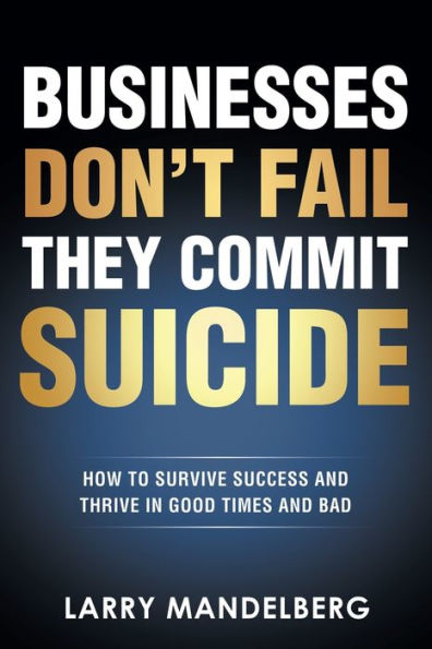 Businesses Don't Fail They Commit Suicide: How to Survive Success and Thrive Good Times Bad