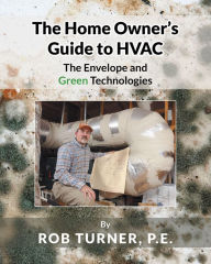 Title: The Home Owner's Guide to HVAC: The Envelope and Green Technologies, Author: Rob Turner P.E.