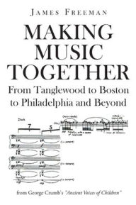 Title: Making Music Together: From Tanglewood to Boston to Philadelphia and Beyond, Author: James Freeman