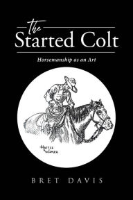 Title: The Started Colt: Horsemanship as an Art, Author: Bret Davis