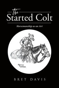 Title: The Started Colt: Horsemanship as an Art, Author: Bret Davis