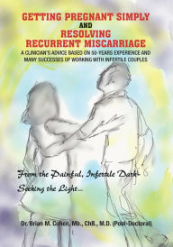 Title: Getting Pregnant Simply and Resolving Recurrent Miscarriage: A Clinician's Advice Based on 50-Years Experience and Many Successes of Working With Infertile Couples, Author: Dr. Brian M. Cohen