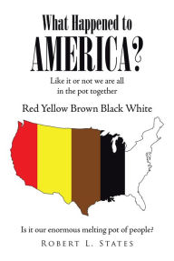 Title: What Happened to America?: LIKE IT OR NOT, WE ARE ALL IN THIS POT TOGETHER RED, YELLOW, BROWN, BLACK, WHITE, Author: Robert L. States