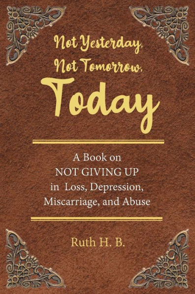 NOT Yesterday, Tomorrow, Today: A Book on GIVING UP Loss, Depression, Miscarriage, and Abuse