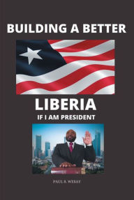 Title: Building a Better Liberia If I Am President, Author: Paul S Wesay