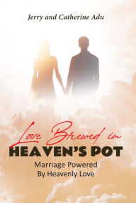 Title: Love Brewed in Heaven's Pot: Marriage Powered By Heavenly Love, Author: Jerry Adu