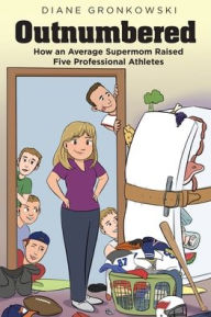 Title: Outnumbered: How an Average Supermom Raised Five Professional Athletes, Author: Diane Gronkowski
