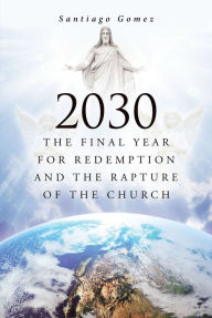 Title: 2030: The Final Year for Redemption and the Rapture of the Church, Author: Santiago Gomez