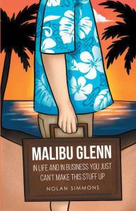 Title: Malibu Glenn: In Life and in Business You Just Can't Make This Stuff Up, Author: Nolan Simmons