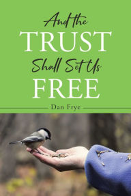 Title: And the Trust Shall Set Us Free, Author: Dan Frye