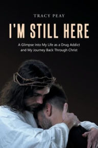 Title: I'm Still Here: A Glimpse Into My Life as a Drug Addict and My Journey Back Through Christ, Author: Tracy Peay