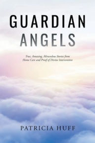 Title: Guardian Angels: True, Amazing, Miraculous Stories from Home Care and Proof of Divine Intervention, Author: Patricia Huff