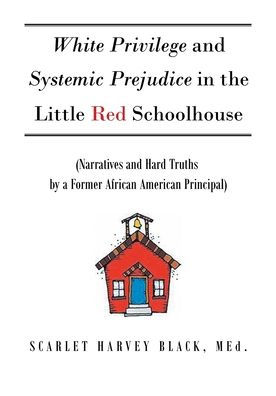 White Privilege and Systemic Prejudice the Little Red Schoolhouse: (Narratives Hard Truths by a Former African American Principal)