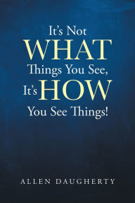 Title: It's Not WHAT Things You See, It's HOW You See Things!, Author: Allen Daugherty