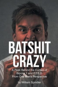 Title: Batshit Crazy: A Peak Behind the Curtain of Bipolar 1 and P.T.S.D. From One Man's Perspective, Author: William Spindler