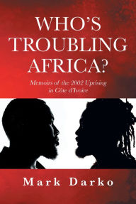 Title: Who's Troubling Africa?: Memoirs of the 2002 Uprising in Côte d'Ivoire, Author: Mark Darko