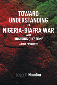 Title: Toward Understanding The Nigeria-Biafra War and Lingering Questions, Author: Joseph Nnodim