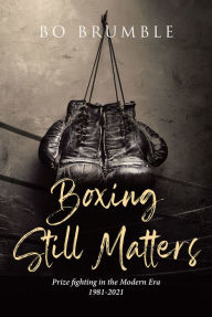 Title: Boxing Still Matters: Prize fighting in the Modern Era 1981-2021, Author: Bo Brumble