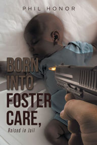 Title: Born into Foster Care, Raised in Jail, Author: Phil Honor