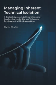 Title: Managing Inherent Technical Isolation: A Strategic Approach to Streamlining and Accelerating Leadership and Technology Development within Organizations, Author: Daniel Charles