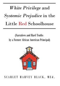 Title: White Privilege and Systemic Prejudice in the Little Red Schoolhouse: (Narratives and Hard Truths by a Former African American Principal), Author: Scarlet Harvey Black Med