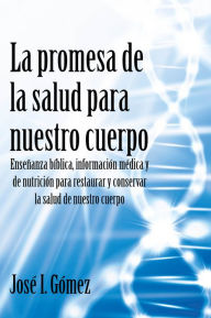 Title: La promesa de la salud para nuestro cuerpo: Ensenanza biblica, informacion medica y de nutricion para restaurar y conservar la salud de nuestro cuerpo, Author: Jose I. Gomez