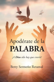 Title: Apoderate de la PALABRA: !A Dios solo hay que creerle!, Author: Betty Sermeno Retamal