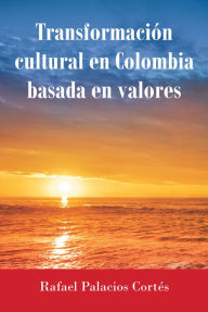 Title: Transformación Cultural En Colombia Basada en Valores, Author: Rafael Palacios Cortes