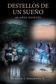 Title: Destellos de un sueño: 40 años después, Author: Horacio J. Somarriba O.